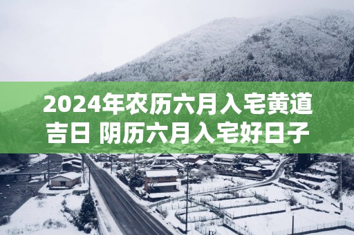2025年农历六月入宅黄道吉日 阴历六月入宅好日子