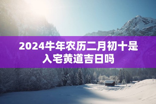 2025蛇年农历二月初十是入宅黄道吉日吗