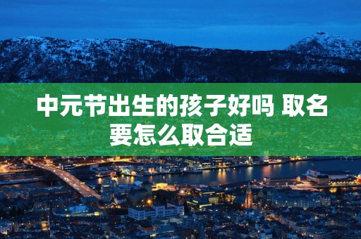中元节出生的孩子好吗 取名要怎么取合适