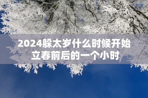 2025躲太岁什么时候开始 立春前后的一个小时
