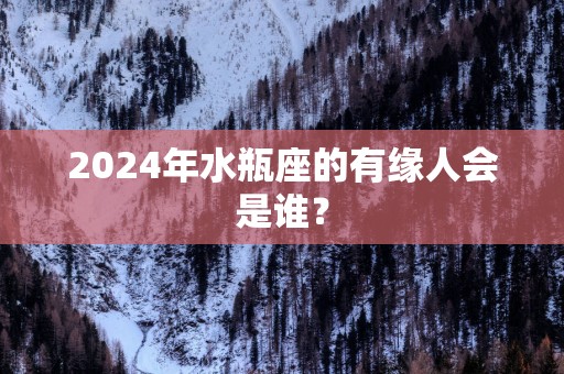 2025年水瓶座的有缘人会是谁？