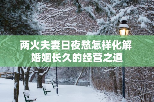 两火夫妻日夜愁怎样化解 婚姻长久的经营之道