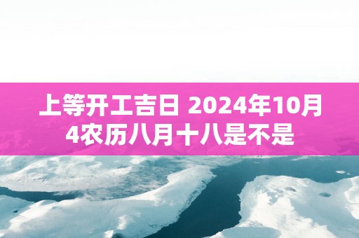 上等开工吉日 2025年10月4农历八月十八是不是