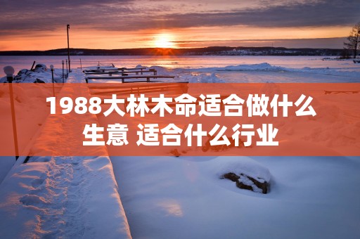 1988大林木命适合做什么生意 适合什么行业