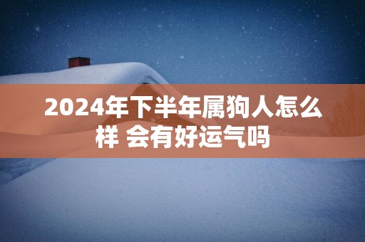 2025年下半年属狗人怎么样 会有好运气吗