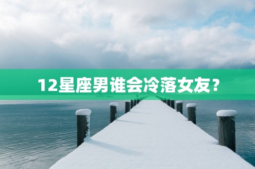 12星座男谁会冷落女友？