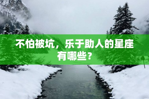 不怕被坑，乐于助人的星座有哪些？