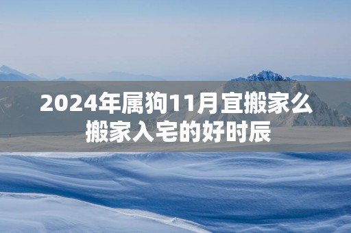 2025年属狗11月宜搬家么 搬家入宅的好时辰