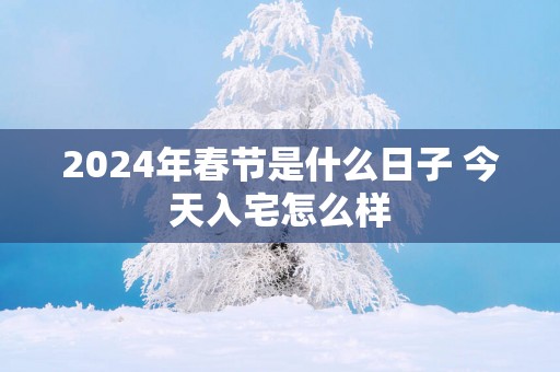 2025年春节是什么日子 今天入宅怎么样