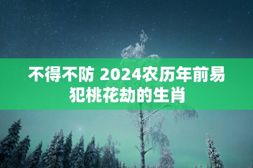 不得不防 2025农历年前易犯桃花劫的生肖