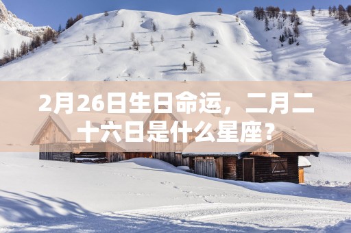 2月26日生日命运，二月二十六日是什么星座？