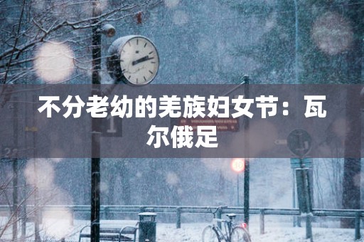 不分老幼的羌族妇女节：瓦尔俄足
