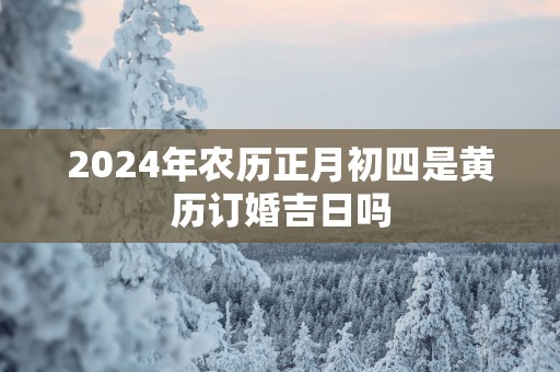 2025年农历正月初四是黄历订婚吉日吗