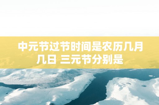 中元节过节时间是农历几月几日 三元节分别是