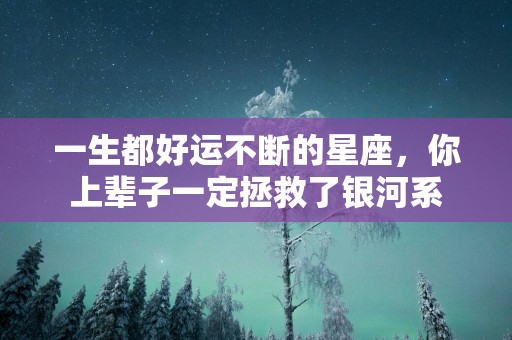 一生都好运不断的星座，你上辈子一定拯救了银河系