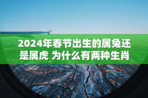2025年春节出生的属兔还是属虎 为什么有两种生肖