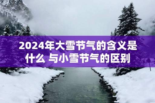 2025年大雪节气的含义是什么 与小雪节气的区别