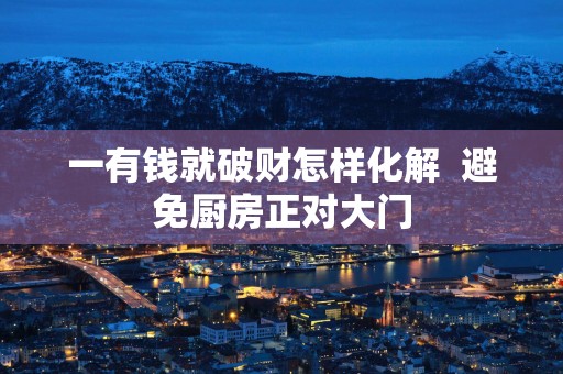 一有钱就破财怎样化解  避免厨房正对大门