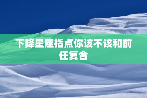 下降星座指点你该不该和前任复合