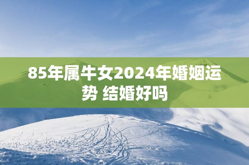85年属牛女2025年婚姻运势 结婚好吗