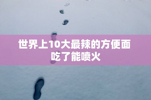 世界上10大最辣的方便面 吃了能喷火