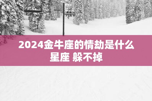 2025金牛座的情劫是什么星座 躲不掉