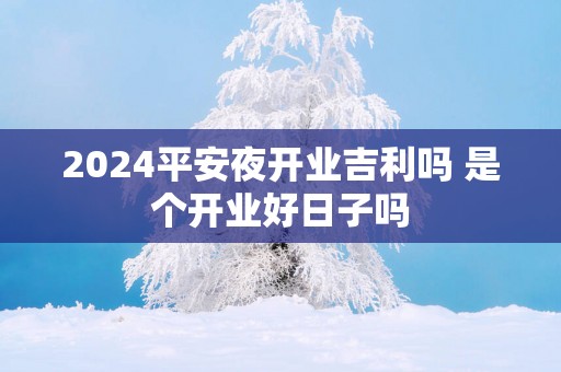 2025平安夜开业吉利吗 是个开业好日子吗