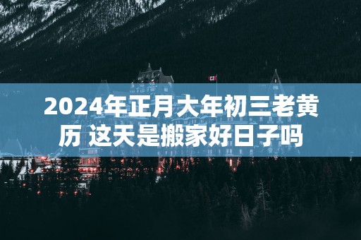 2025年正月大年初三老黄历 这天是搬家好日子吗