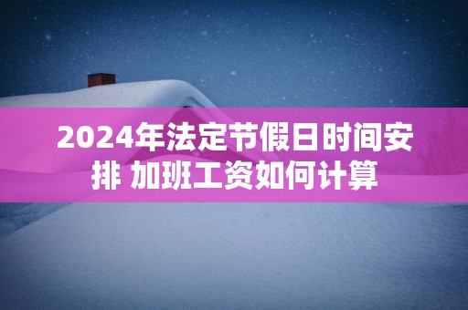 2025年法定节假日时间安排 加班工资如何计算
