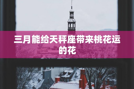 三月能给天秤座带来桃花运的花