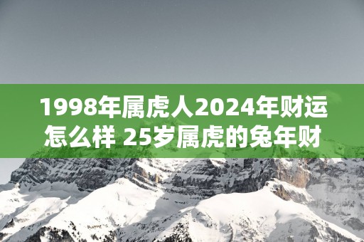 1998年属虎人2025年财运怎么样 25岁属虎的蛇年财气好吗