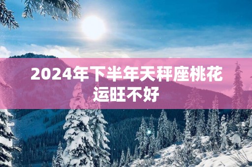2025年下半年天秤座桃花运旺不好