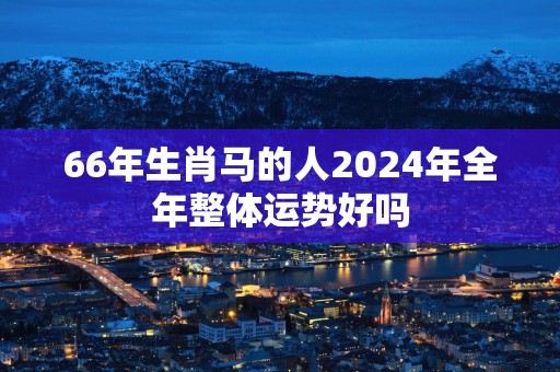 66年生肖马的人2025年全年整体运势好吗