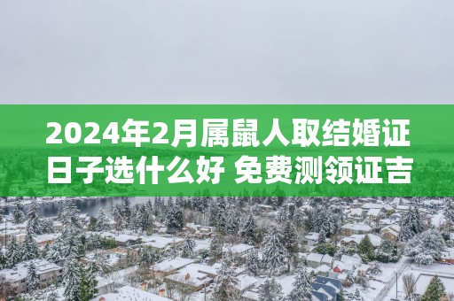 2025年2月属鼠人取结婚证日子选什么好 免费测领证吉日