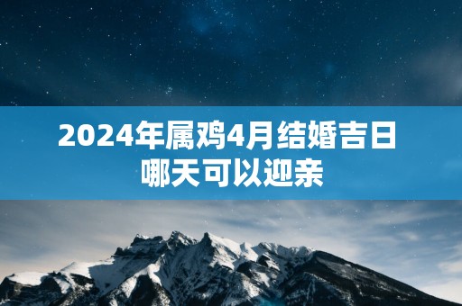 2025年属鸡4月结婚吉日 哪天可以迎亲