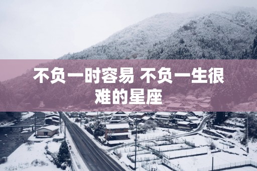 不负一时容易 不负一生很难的星座