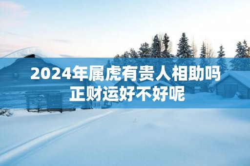 2025年属虎有贵人相助吗 正财运好不好呢