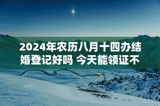 2025年农历八月十四办结婚登记好吗 今天能领证不