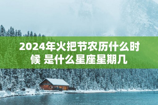 2025年火把节农历什么时候 是什么星座星期几