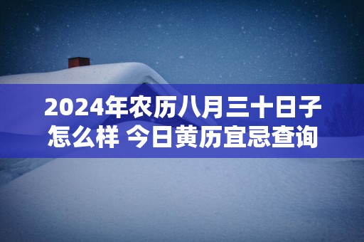 2025年农历八月三十日子怎么样 今日黄历宜忌查询