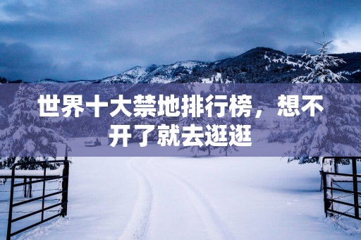 世界十大禁地排行榜，想不开了就去逛逛