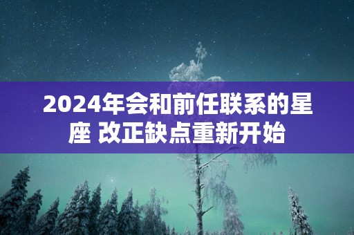 2025年会和前任联系的星座 改正缺点重新开始