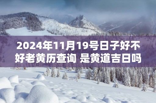 2025年11月19号日子好不好老黄历查询 是黄道吉日吗网
