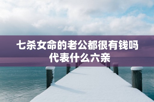七杀女命的老公都很有钱吗  代表什么六亲