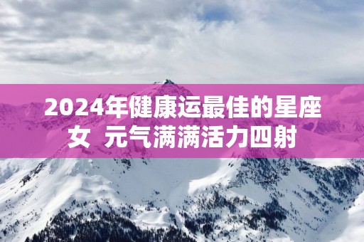 2025年健康运最佳的星座女  元气满满活力四射