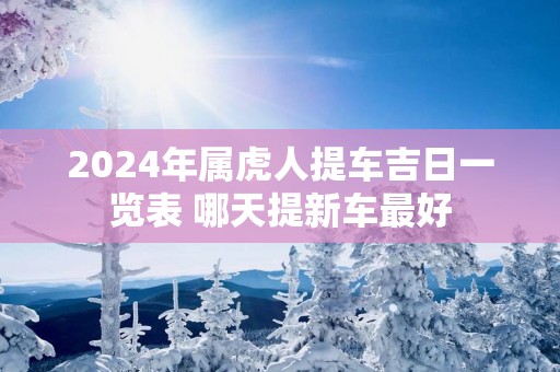 2025年属虎人提车吉日一览表 哪天提新车最好