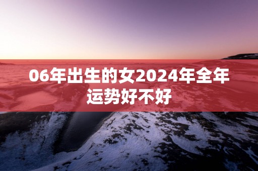 06年出生的女2025年全年运势好不好