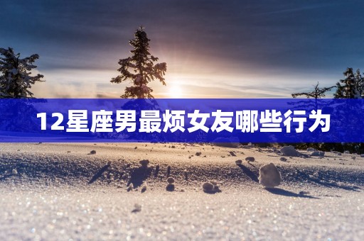 12星座男最烦女友哪些行为