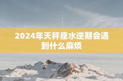 2025年天秤座水逆期会遇到什么麻烦