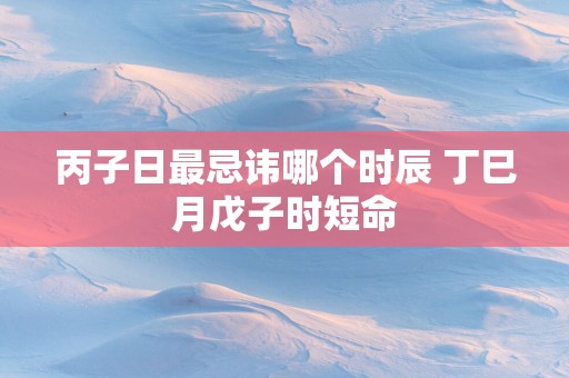 丙子日最忌讳哪个时辰 丁巳月戊子时短命
